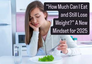 “How MUCH Can I Eat and Still Lose Weight?” A New Mindset for 2025