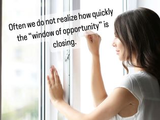 Unfortunately, often we do not realize how quickly the “window of opportunity” is closing. 